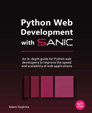 Python Web Development with Sanic An in depth guide for Python web developers to improve the speed and scalability of web apps